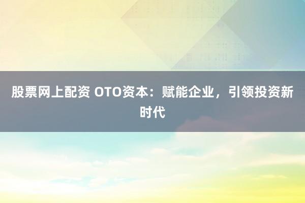 股票网上配资 OTO资本：赋能企业，引领投资新时代