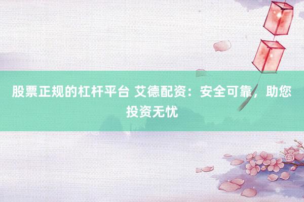 股票正规的杠杆平台 艾德配资：安全可靠，助您投资无忧