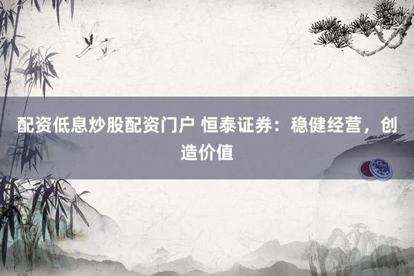 配资低息炒股配资门户 恒泰证券：稳健经营，创造价值