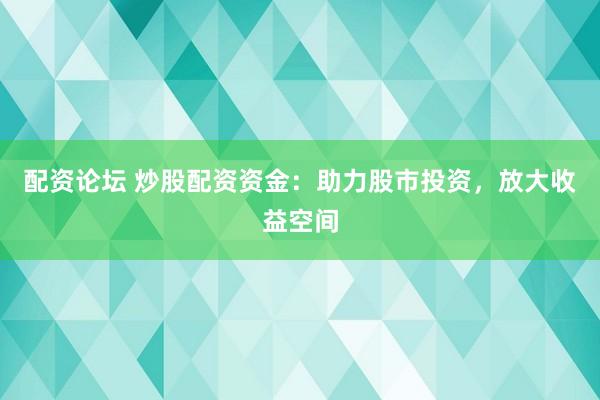 配资论坛 炒股配资资金：助力股市投资，放大收益空间