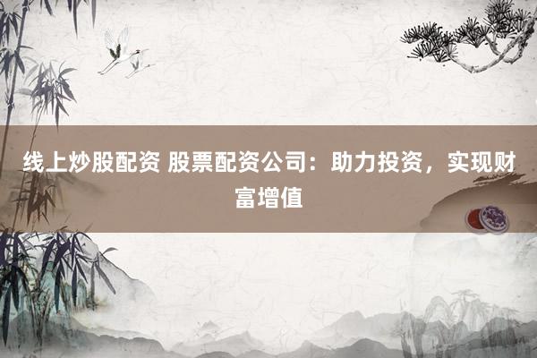 线上炒股配资 股票配资公司：助力投资，实现财富增值