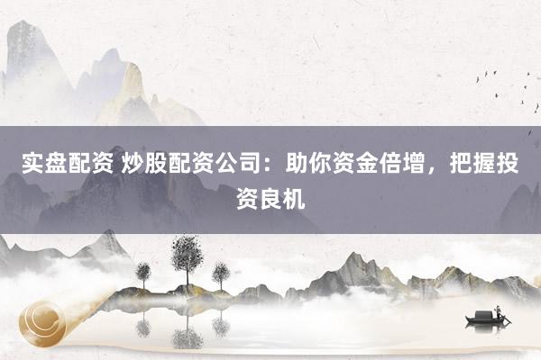 实盘配资 炒股配资公司：助你资金倍增，把握投资良机