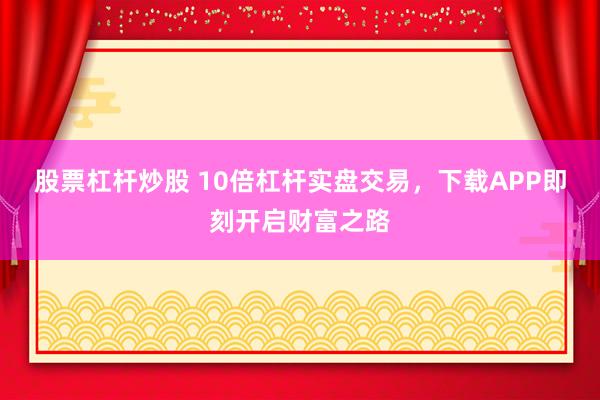 股票杠杆炒股 10倍杠杆实盘交易，下载APP即刻开启财富之路