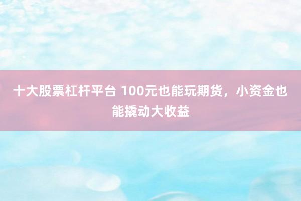 十大股票杠杆平台 100元也能玩期货，小资金也能撬动大收益