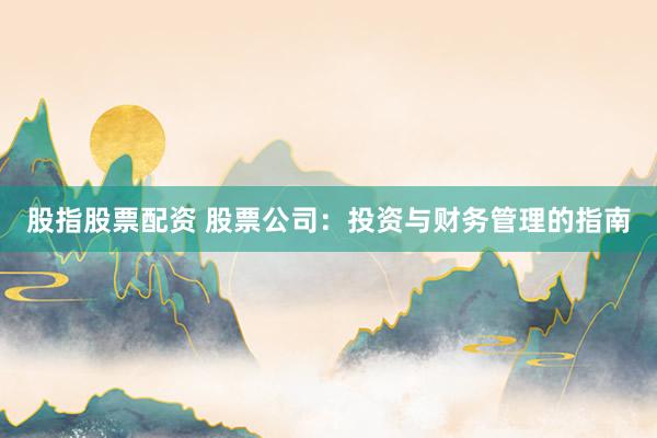 股指股票配资 股票公司：投资与财务管理的指南