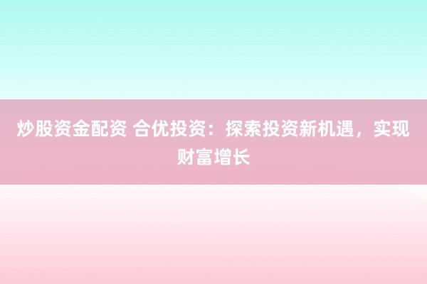 炒股资金配资 合优投资：探索投资新机遇，实现财富增长