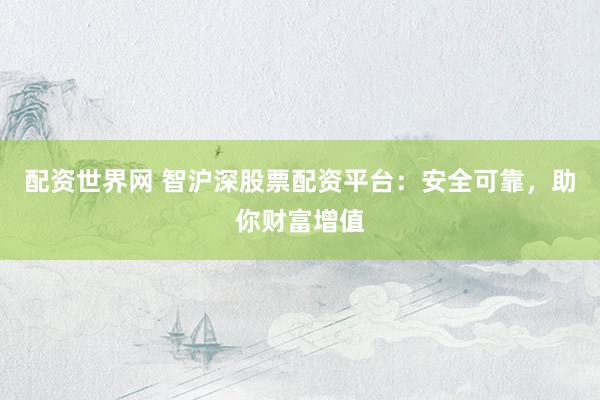 配资世界网 智沪深股票配资平台：安全可靠，助你财富增值