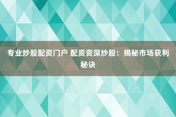 专业炒股配资门户 配资资深炒股：揭秘市场获利秘诀