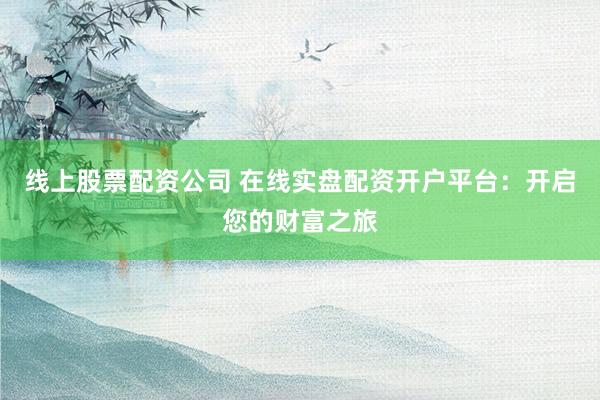 线上股票配资公司 在线实盘配资开户平台：开启您的财富之旅