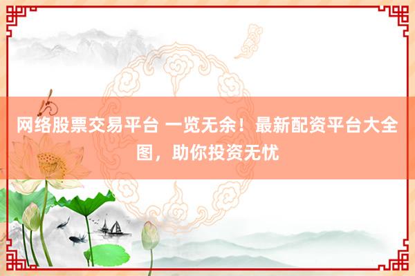 网络股票交易平台 一览无余！最新配资平台大全图，助你投资无忧