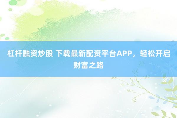 杠杆融资炒股 下载最新配资平台APP，轻松开启财富之路