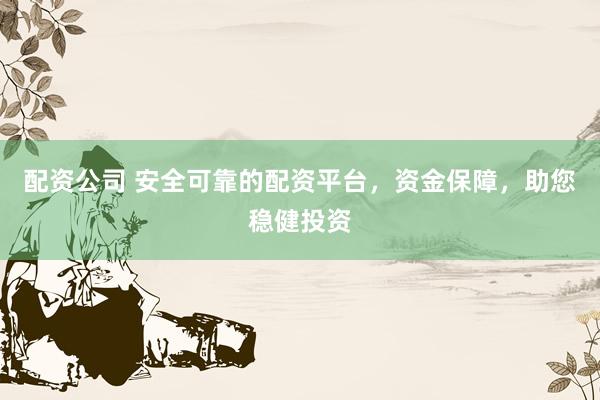 配资公司 安全可靠的配资平台，资金保障，助您稳健投资