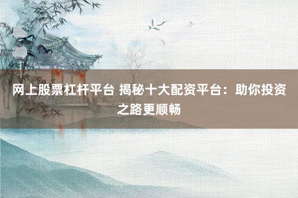 网上股票杠杆平台 揭秘十大配资平台：助你投资之路更顺畅