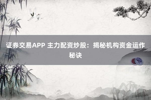 证券交易APP 主力配资炒股：揭秘机构资金运作秘诀