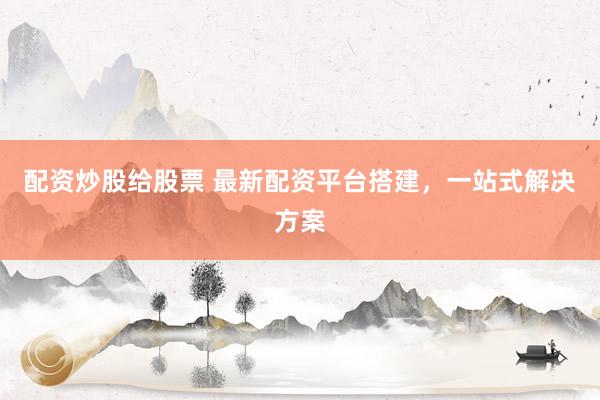 配资炒股给股票 最新配资平台搭建，一站式解决方案