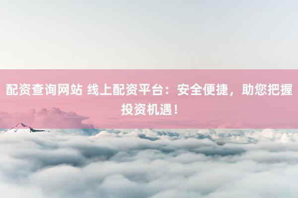 配资查询网站 线上配资平台：安全便捷，助您把握投资机遇！