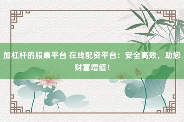 加杠杆的股票平台 在线配资平台：安全高效，助您财富增值！