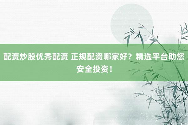 配资炒股优秀配资 正规配资哪家好？精选平台助您安全投资！