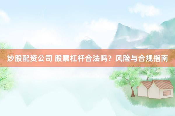 炒股配资公司 股票杠杆合法吗？风险与合规指南