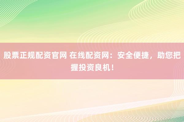 股票正规配资官网 在线配资网：安全便捷，助您把握投资良机！