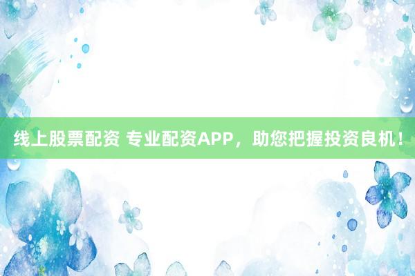 线上股票配资 专业配资APP，助您把握投资良机！