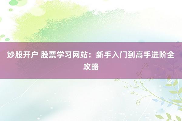 炒股开户 股票学习网站：新手入门到高手进阶全攻略