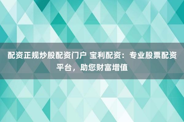 配资正规炒股配资门户 宝利配资：专业股票配资平台，助您财富增值