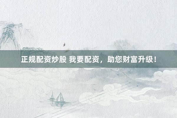 正规配资炒股 我要配资，助您财富升级！