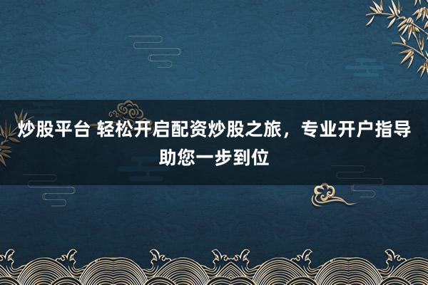 炒股平台 轻松开启配资炒股之旅，专业开户指导助您一步到位