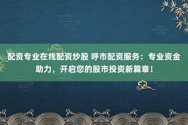 配资专业在线配资炒股 呼市配资服务：专业资金助力，开启您的股市投资新篇章！