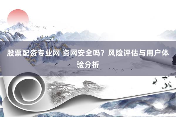 股票配资专业网 资网安全吗？风险评估与用户体验分析
