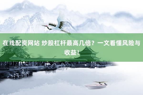 在线配资网站 炒股杠杆最高几倍？一文看懂风险与收益！