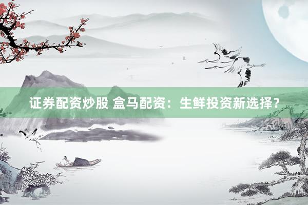 证券配资炒股 盒马配资：生鲜投资新选择？