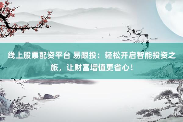 线上股票配资平台 易跟投：轻松开启智能投资之旅，让财富增值更省心！