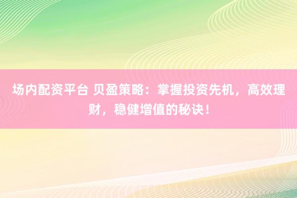 场内配资平台 贝盈策略：掌握投资先机，高效理财，稳健增值的秘诀！