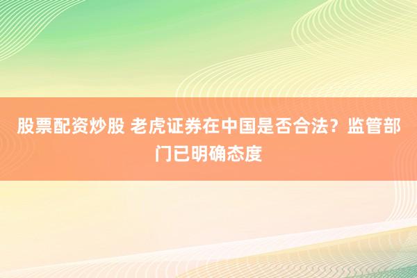 股票配资炒股 老虎证券在中国是否合法？监管部门已明确态度