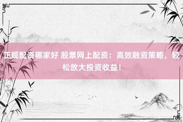 正规配资哪家好 股票网上配资：高效融资策略，轻松放大投资收益！