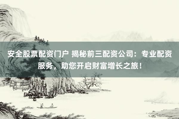 安全股票配资门户 揭秘前三配资公司：专业配资服务，助您开启财富增长之旅！