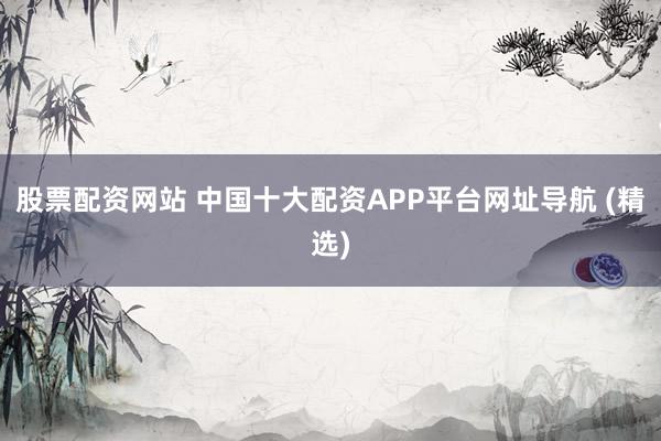股票配资网站 中国十大配资APP平台网址导航 (精选)