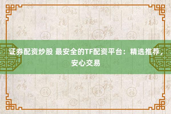 证券配资炒股 最安全的TF配资平台：精选推荐，安心交易