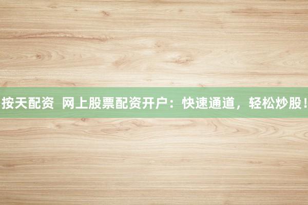 按天配资  网上股票配资开户：快速通道，轻松炒股！