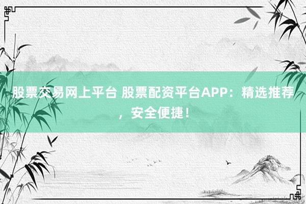 股票交易网上平台 股票配资平台APP：精选推荐，安全便捷！