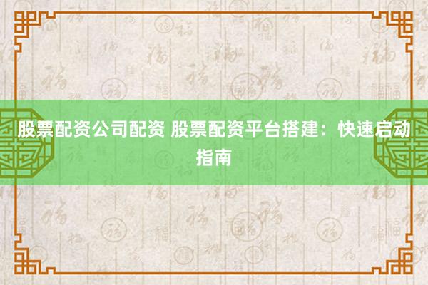 股票配资公司配资 股票配资平台搭建：快速启动指南