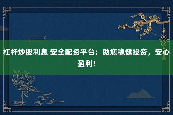 杠杆炒股利息 安全配资平台：助您稳健投资，安心盈利！