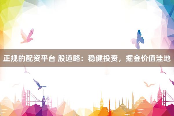 正规的配资平台 股道略：稳健投资，掘金价值洼地