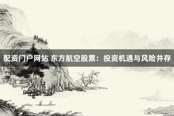 配资门户网站 东方航空股票：投资机遇与风险并存