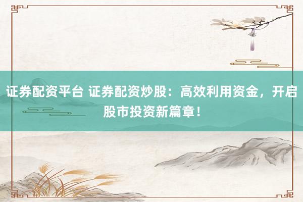 证券配资平台 证券配资炒股：高效利用资金，开启股市投资新篇章！