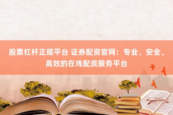 股票杠杆正规平台 证券配资官网：专业、安全、高效的在线配资服务平台