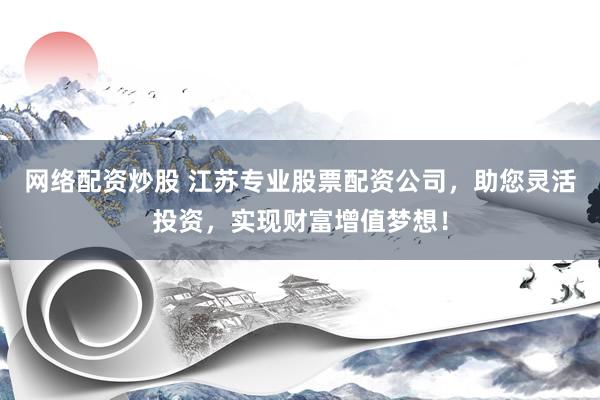 网络配资炒股 江苏专业股票配资公司，助您灵活投资，实现财富增值梦想！
