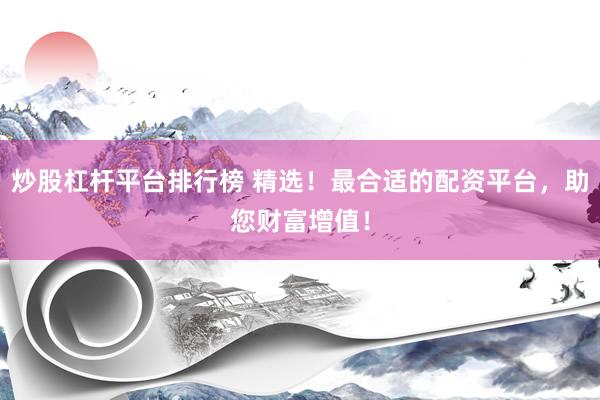 炒股杠杆平台排行榜 精选！最合适的配资平台，助您财富增值！